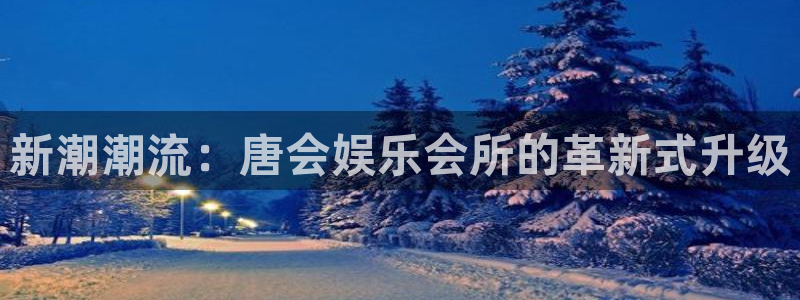蓝图娱乐：新潮潮流：唐会娱乐会所的革新式升级