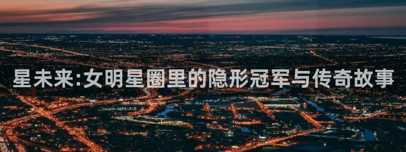 蓝图娱乐平台主管：星未来:女明星圈里的隐形冠军与传奇故事