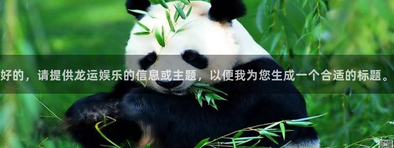 蓝图娱乐平台：好的，请提供龙运娱乐的信息或主题，以便我为您生成一个合适的标题。