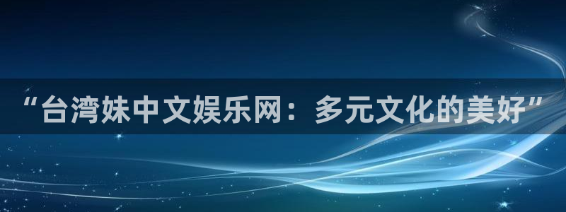 蓝图娱乐官网入口：“台湾妹中文娱乐网：多元文化的美好”